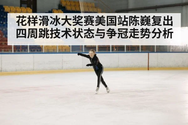 花样滑冰大奖赛美国站陈巍复出四周跳技术状态与争冠走势分析（kaiyun.com）