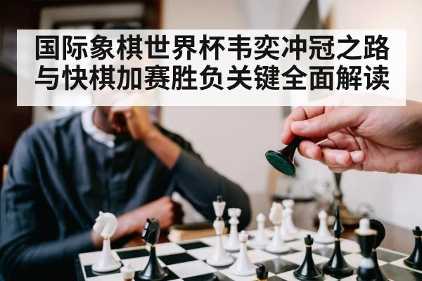 国际象棋世界杯韦奕冲冠之路与快棋加赛胜负关键全面解读（kaiyun.com）