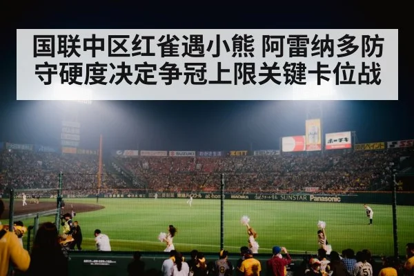 国联中区红雀遇小熊 阿雷纳多防守硬度决定争冠上限关键卡位战（kaiyun.com）