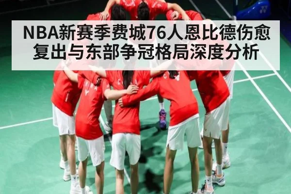 NBA新赛季费城76人恩比德伤愈复出与东部争冠格局深度分析（kaiyun.com）