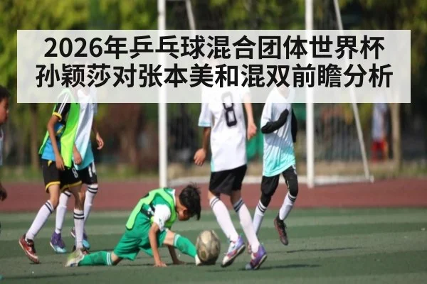 2026年乒乓球混合团体世界杯孙颖莎对张本美和混双前瞻分析（kaiyun.com）