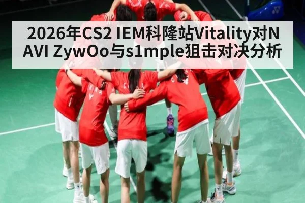 2026年CS2 IEM科隆站Vitality对NAVI ZywOo与s1mple狙击对决分析