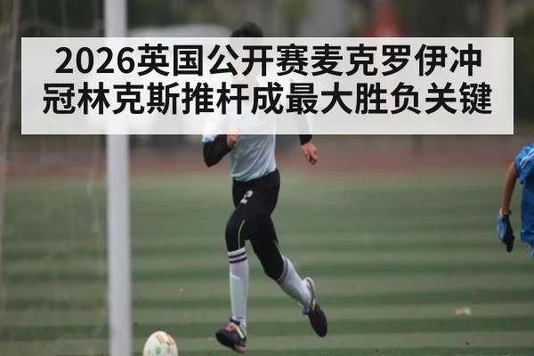 2026英国公开赛麦克罗伊冲冠林克斯推杆成最大胜负关键