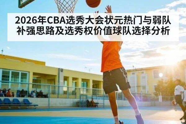 2026年CBA选秀大会状元热门与弱队补强思路及选秀权价值球队选择分析（kaiyun.com）